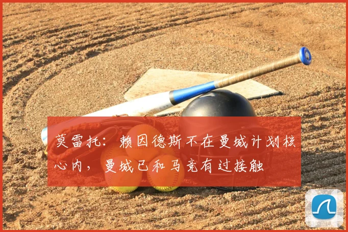 莫雷托:赖因德斯不在曼城计划核心内,曼城已和马竞有过接触