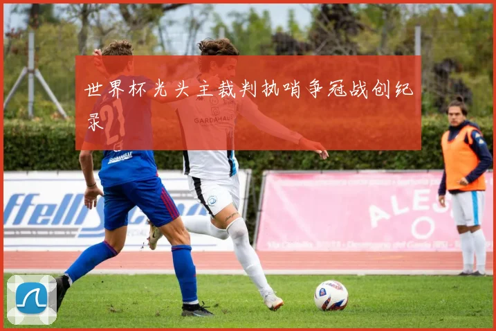 世界杯光头主裁判执哨争冠战创纪录