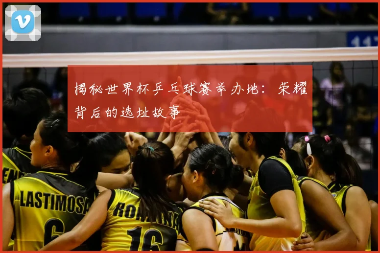 揭秘世界杯乒乓球赛举办地：荣耀背后的选址故事