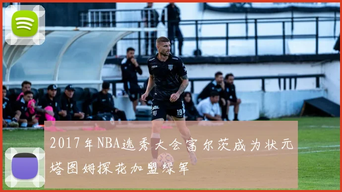 2017年NBA选秀大会富尔茨成为状元塔图姆探花加盟绿军