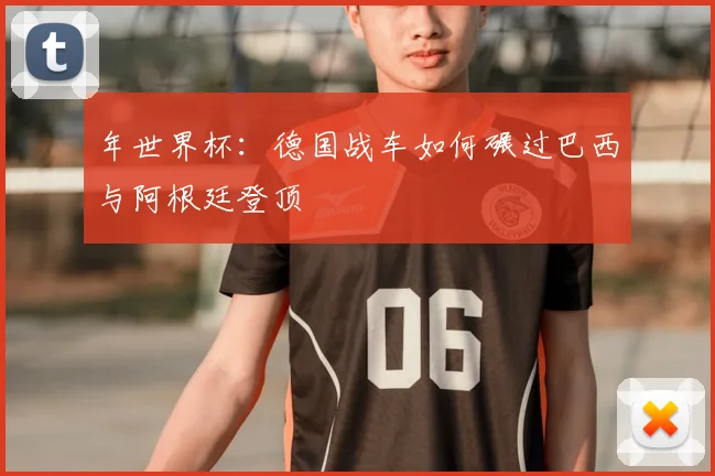 年世界杯：德国战车如何碾过巴西与阿根廷登顶