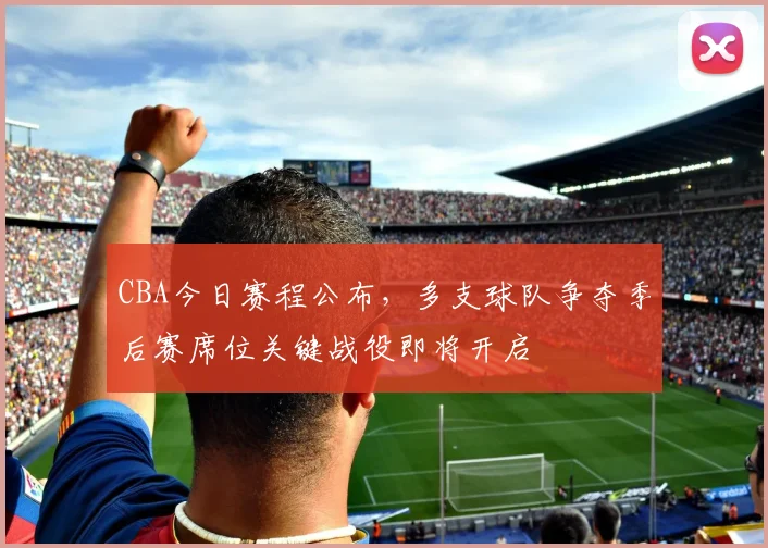 CBA今日赛程公布,多支球队争夺季后赛席位关键战役即将开启