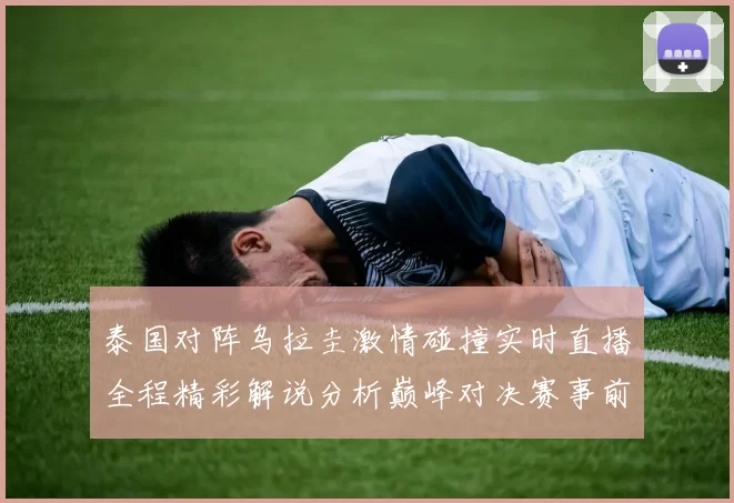 泰国对阵乌拉圭激情碰撞实时直播全程精彩解说分析巅峰对决赛事前瞻