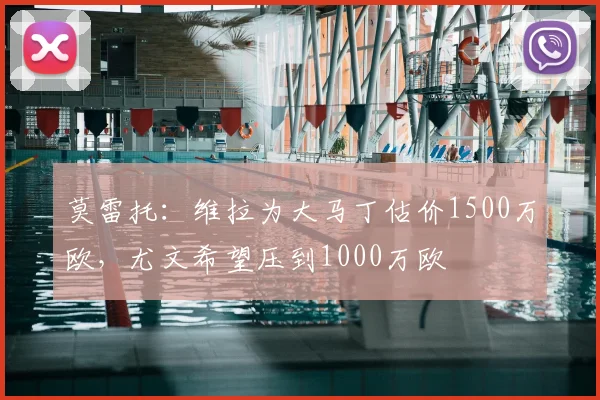 莫雷托:维拉为大马丁估价1500万欧,尤文希望压到1000万欧