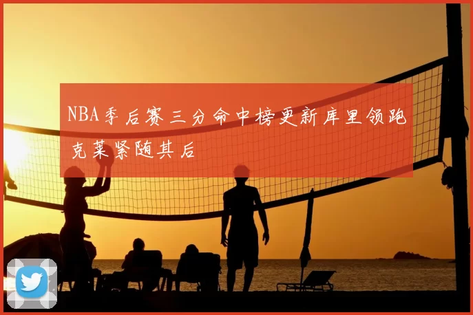 NBA季后赛三分命中榜更新库里领跑克莱紧随其后