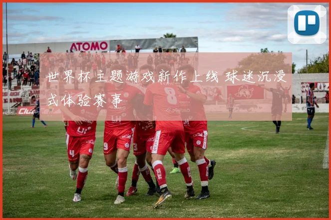 世界杯主题游戏新作上线 球迷沉浸式体验赛事