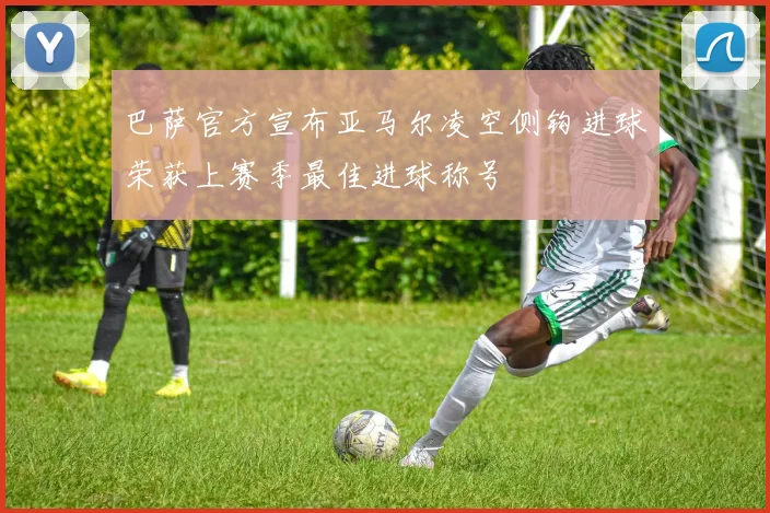 巴萨官方宣布亚马尔凌空侧钩进球荣获上赛季最佳进球称号