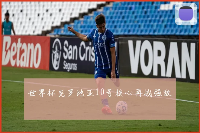 世界杯克罗地亚10号核心再战强敌