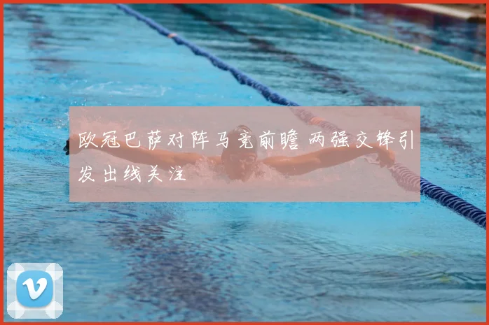 欧冠巴萨对阵马竞前瞻 两强交锋引发出线关注