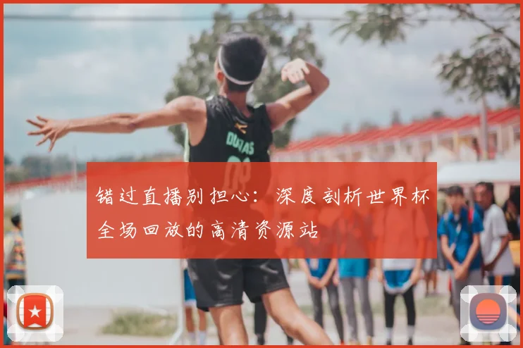 错过直播别担心:深度剖析世界杯全场回放的高清资源站