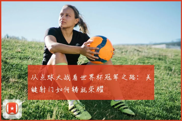 从点球大战看世界杯冠军之路:关键射门如何铸就荣耀