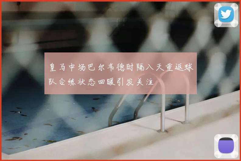 皇马中场巴尔韦德时隔八天重返球队合练状态回暖引发关注