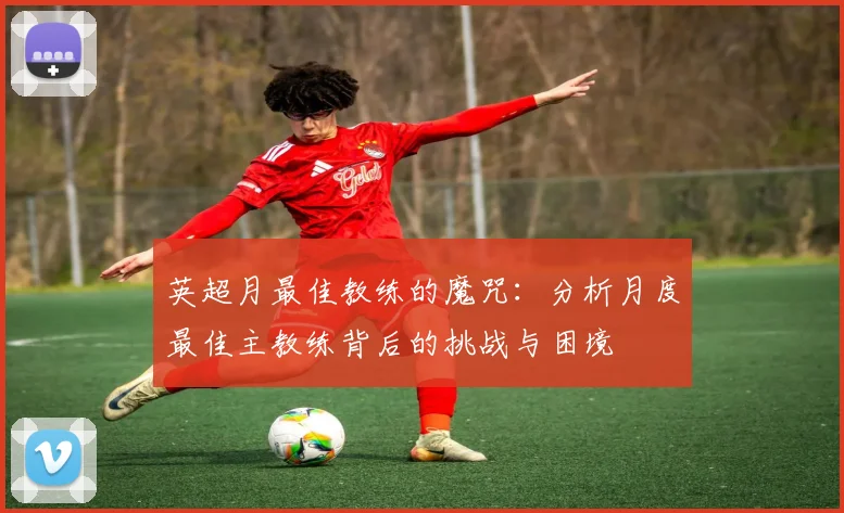 英超月最佳教练的魔咒:分析月度最佳主教练背后的挑战与困境
