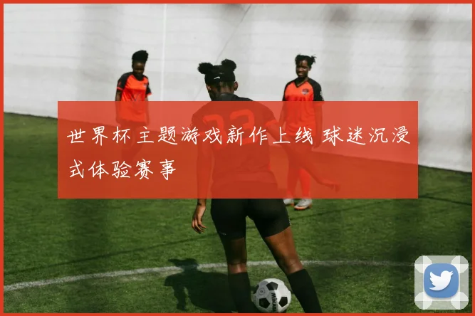 世界杯主题游戏新作上线 球迷沉浸式体验赛事