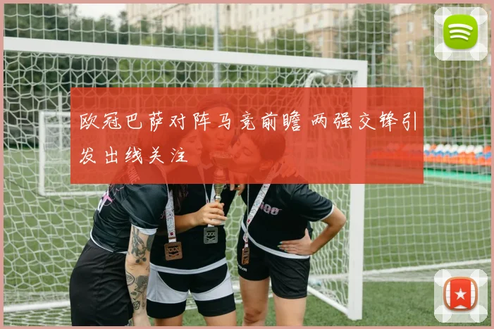 欧冠巴萨对阵马竞前瞻 两强交锋引发出线关注