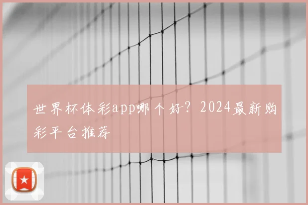 世界杯体彩app哪个好?2024最新购彩平台推荐