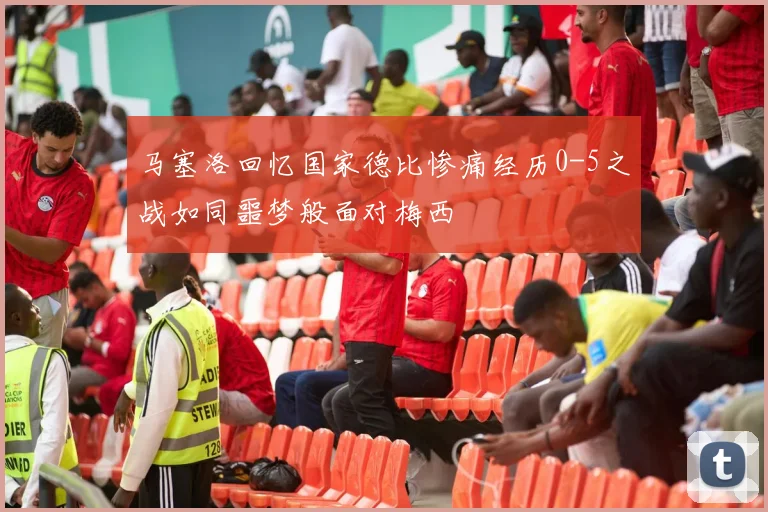 马塞洛回忆国家德比惨痛经历0-5之战如同噩梦般面对梅西