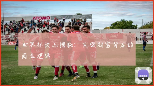 世界杯收入揭秘:巨额财富背后的商业逻辑