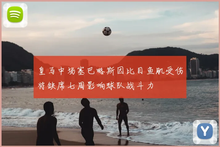 皇马中场塞巴略斯因比目鱼肌受伤将缺席七周影响球队战斗力