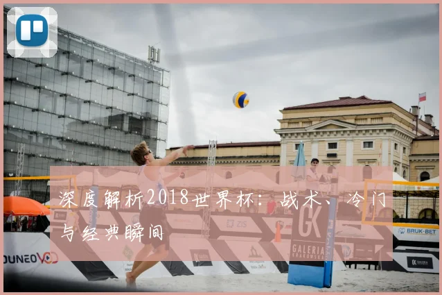 深度解析2018世界杯:战术、冷门与经典瞬间