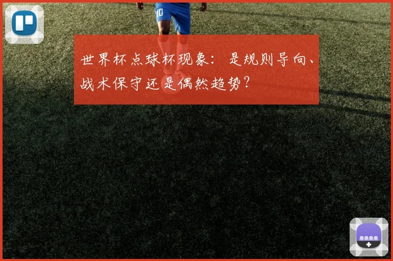 世界杯点球杯现象:是规则导向、战术保守还是偶然趋势?