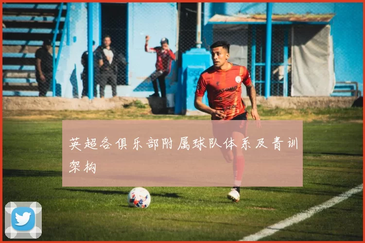 英超各俱乐部附属球队体系及青训架构