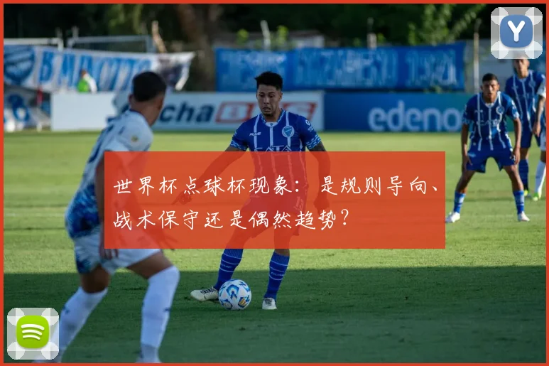 世界杯点球杯现象:是规则导向、战术保守还是偶然趋势?