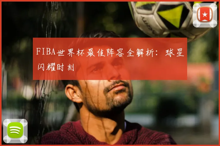 FIBA世界杯最佳阵容全解析：球星闪耀时刻