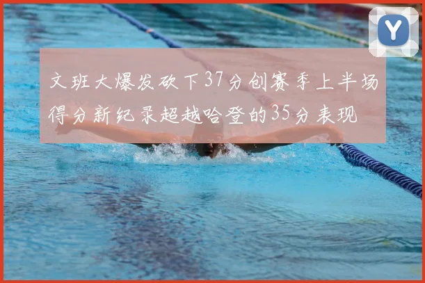 文班大爆发砍下37分创赛季上半场得分新纪录超越哈登的35分表现
