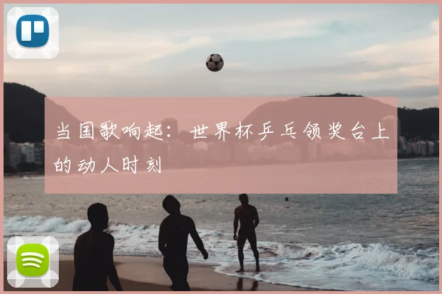 当国歌响起:世界杯乒乓领奖台上的动人时刻