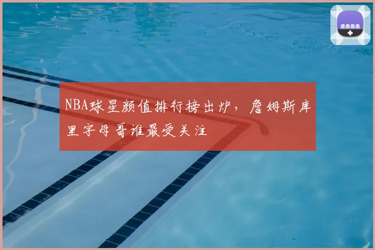 NBA球星颜值排行榜出炉，詹姆斯库里字母哥谁最受关注