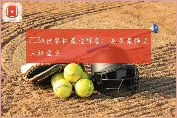 FIBA世界杯最佳阵容:历届最强五人组盘点