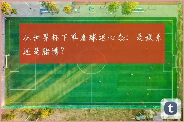 从世界杯下单看球迷心态:是娱乐还是赌博?