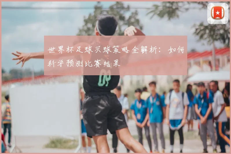 世界杯足球买球策略全解析:如何科学预测比赛结果