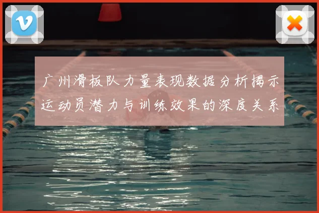 广州滑板队力量表现数据分析揭示运动员潜力与训练效果的深度关系
