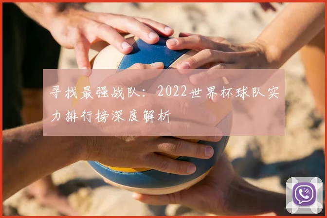 寻找最强战队:2022世界杯球队实力排行榜深度解析
