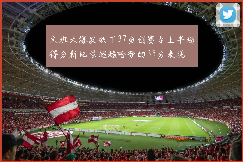 文班大爆发砍下37分创赛季上半场得分新纪录超越哈登的35分表现