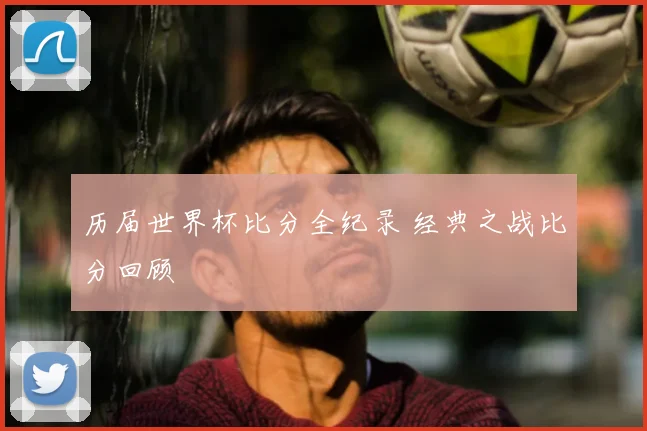 历届世界杯比分全纪录 经典之战比分回顾