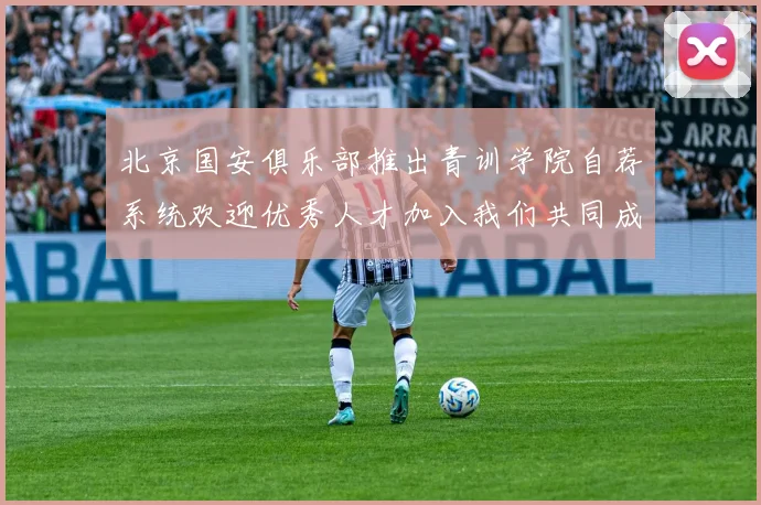 北京国安俱乐部推出青训学院自荐系统欢迎优秀人才加入我们共同成长