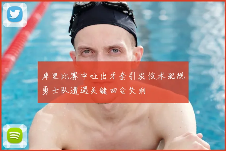 库里比赛中吐出牙套引发技术犯规勇士队遭遇关键回合失利