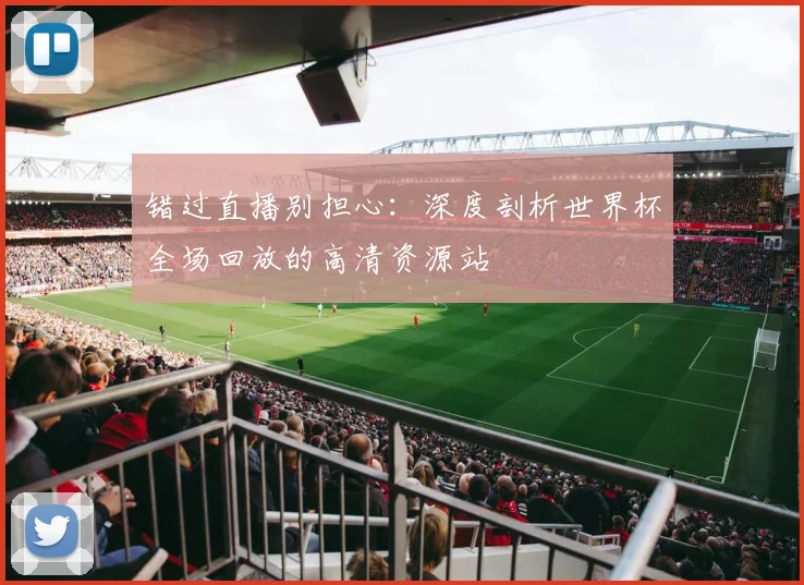 错过直播别担心：深度剖析世界杯全场回放的高清资源站