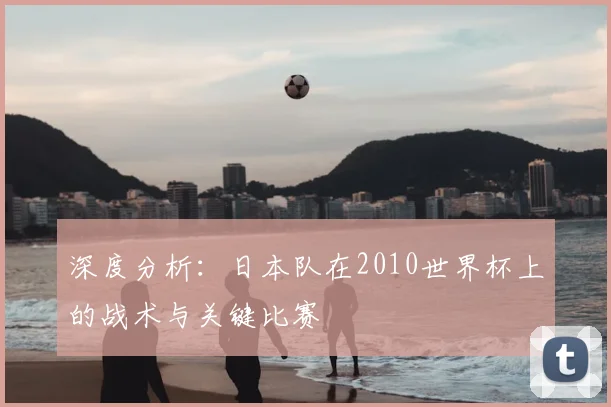 深度分析:日本队在2010世界杯上的战术与关键比赛