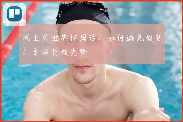 网上买世界杯周边,如何避免假货?专访打假先锋