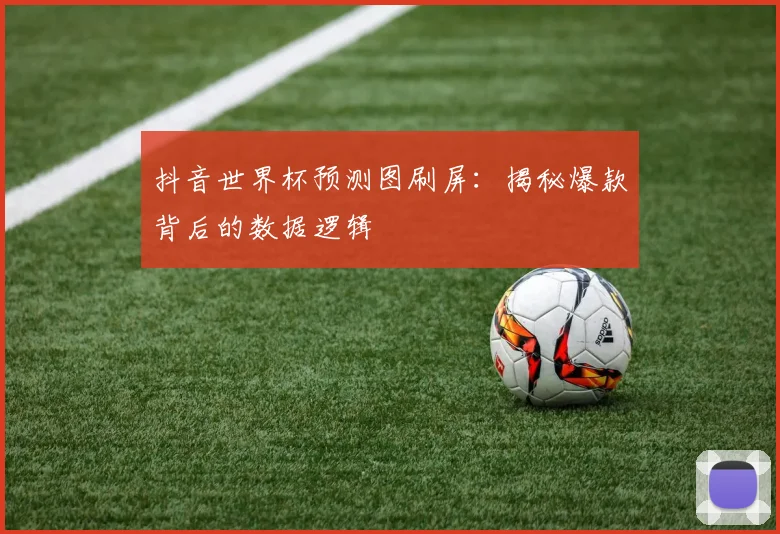 抖音世界杯预测图刷屏：揭秘爆款背后的数据逻辑
