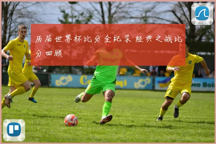 历届世界杯比分全纪录 经典之战比分回顾
