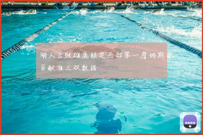 湖人击败雄鹿锁定西部第一詹姆斯贡献准三双数据
