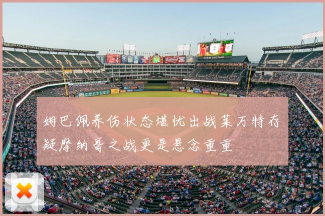 姆巴佩养伤状态堪忧出战莱万特存疑摩纳哥之战更是悬念重重