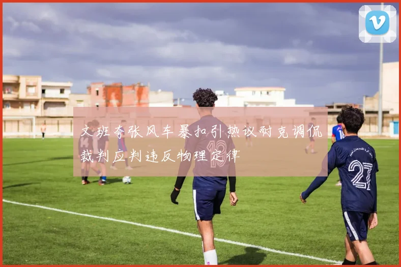 文班夸张风车暴扣引热议耐克调侃裁判应判违反物理定律