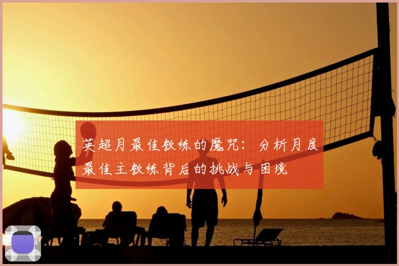 英超月最佳教练的魔咒：分析月度最佳主教练背后的挑战与困境
