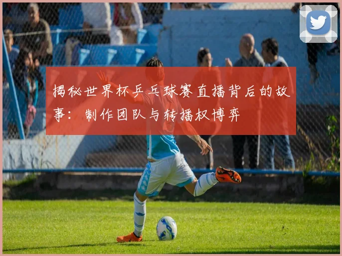 揭秘世界杯乒乓球赛直播背后的故事:制作团队与转播权博弈